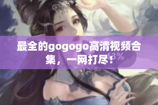 最全的gogogo高清视频合集，一网打尽！