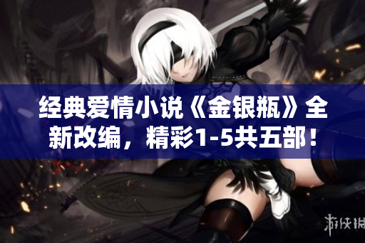 经典爱情小说《金银瓶》全新改编，精彩1-5共五部！