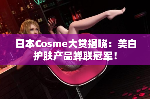 日本Cosme大赏揭晓：美白护肤产品蝉联冠军！