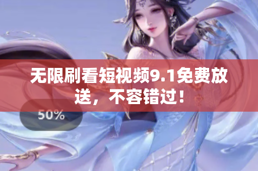 无限刷看短视频9.1免费放送，不容错过！