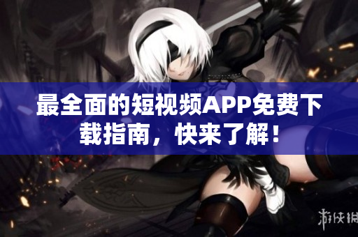 最全面的短视频APP免费下载指南，快来了解！