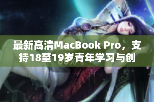 最新高清MacBook Pro，支持18至19岁青年学习与创作