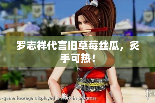 罗志祥代言旧草莓丝瓜，炙手可热！