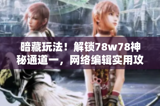 暗藏玩法！解锁78w78神秘通道一，网络编辑实用攻略