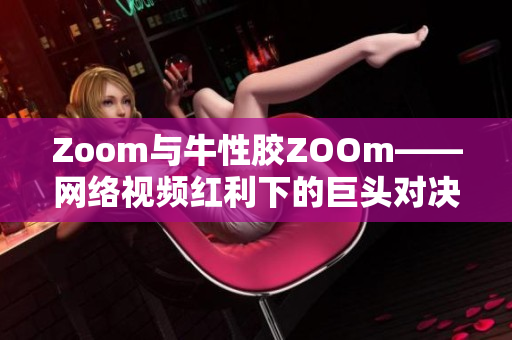 Zoom与牛性胶ZOOm——网络视频红利下的巨头对决