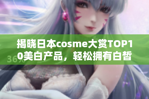 揭晓日本cosme大赏TOP10美白产品，轻松拥有白皙肌肤！