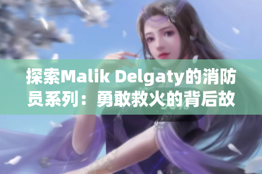 探索Malik Delgaty的消防员系列：勇敢救火的背后故事