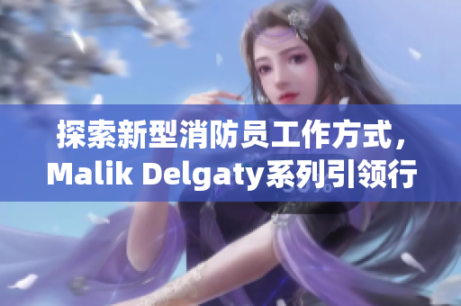探索新型消防员工作方式，Malik Delgaty系列引领行业创新