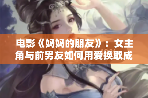 电影《妈妈的朋友》：女主角与前男友如何用爱换取成长