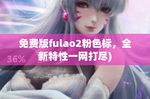 免费版fulao2粉色标，全新特性一网打尽)