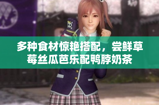 多种食材惊艳搭配，尝鲜草莓丝瓜芭乐配鸭脖奶茶