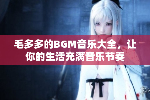 毛多多的BGM音乐大全，让你的生活充满音乐节奏