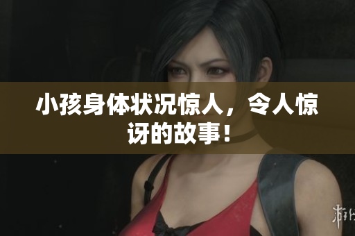 小孩身体状况惊人，令人惊讶的故事！