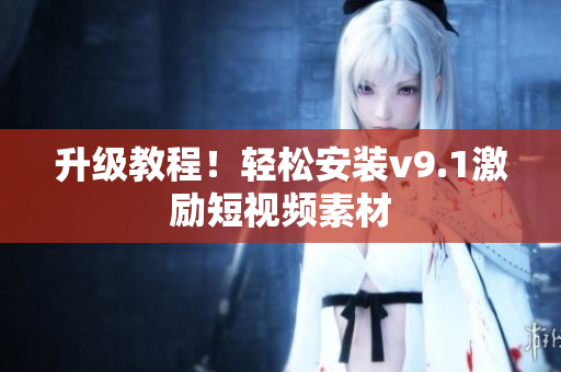 升级教程！轻松安装v9.1激励短视频素材