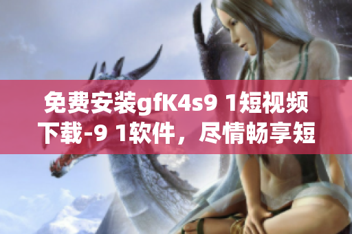 免费安装gfK4s9 1短视频下载-9 1软件，尽情畅享短视频创作