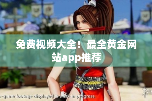 免费视频大全！最全黄金网站app推荐