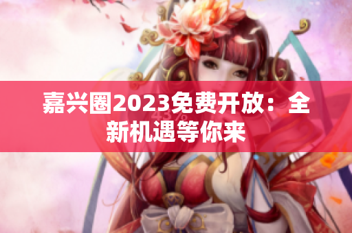 嘉兴圈2023免费开放：全新机遇等你来
