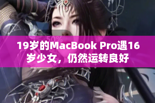 19岁的MacBook Pro遇16岁少女，仍然运转良好