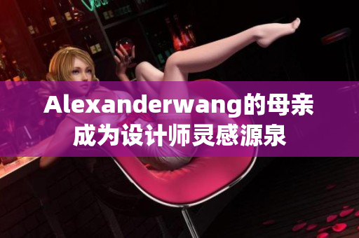 Alexanderwang的母亲成为设计师灵感源泉