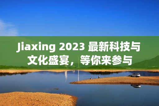 Jiaxing 2023 最新科技与文化盛宴，等你来参与