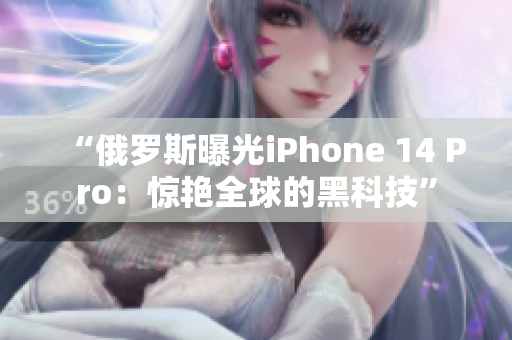 “俄罗斯曝光iPhone 14 Pro：惊艳全球的黑科技”