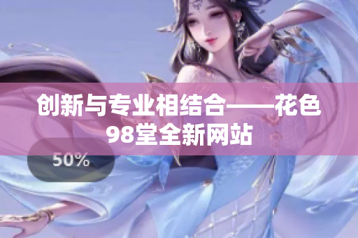 创新与专业相结合——花色98堂全新网站