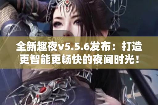全新趣夜v5.5.6发布：打造更智能更畅快的夜间时光！