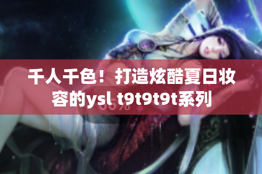 千人千色！打造炫酷夏日妆容的ysl t9t9t9t系列