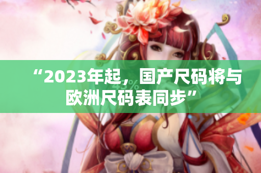 “2023年起，国产尺码将与欧洲尺码表同步”