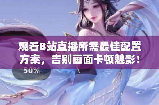 观看B站直播所需最佳配置方案，告别画面卡顿魅影！
