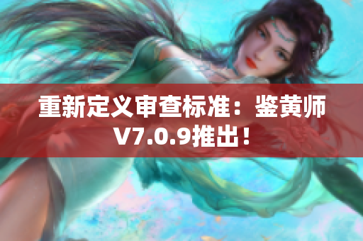 重新定义审查标准：鉴黄师V7.0.9推出！