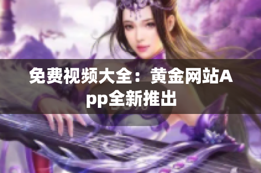 免费视频大全：黄金网站App全新推出