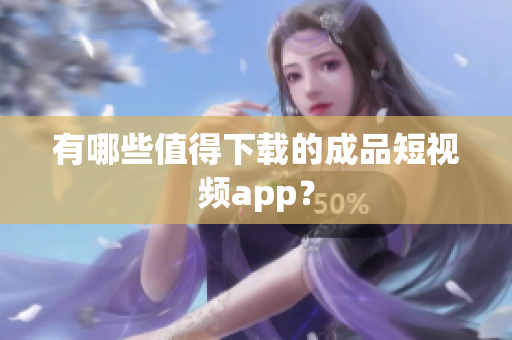 有哪些值得下载的成品短视频app？
