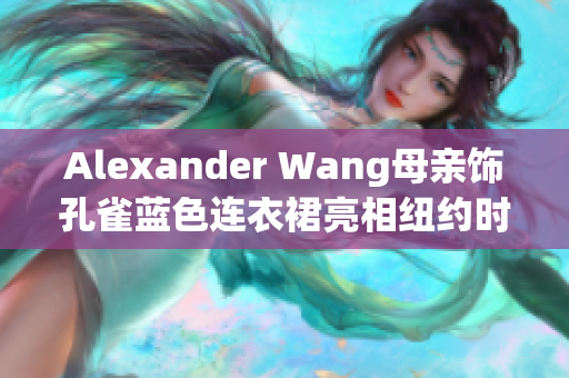 Alexander Wang母亲饰孔雀蓝色连衣裙亮相纽约时装周