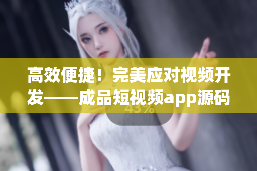 高效便捷！完美应对视频开发——成品短视频app源码