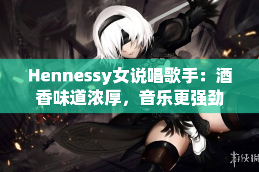Hennessy女说唱歌手：酒香味道浓厚，音乐更强劲