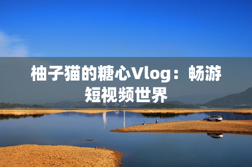 柚子猫的糖心Vlog：畅游短视频世界