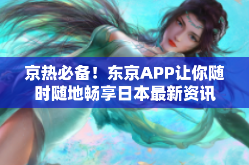 京热必备！东京APP让你随时随地畅享日本最新资讯