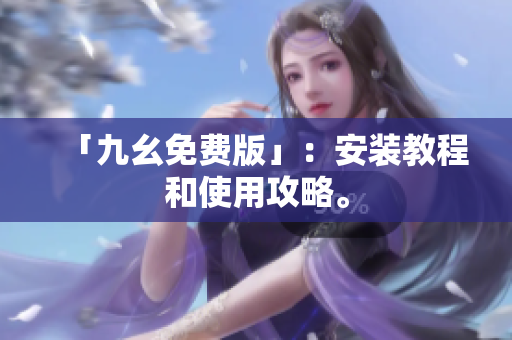 「九幺免费版」：安装教程和使用攻略。