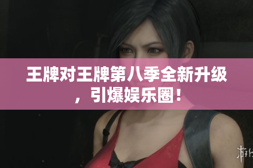 王牌对王牌第八季全新升级，引爆娱乐圈！