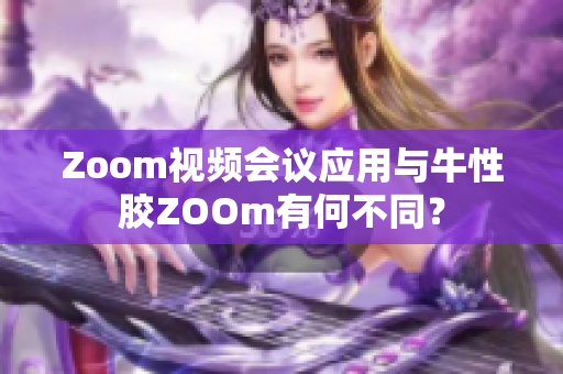 Zoom视频会议应用与牛性胶ZOOm有何不同？