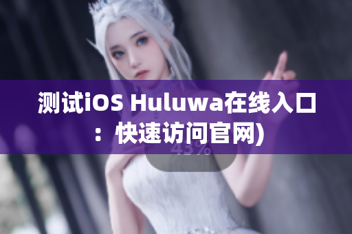 测试iOS Huluwa在线入口：快速访问官网)