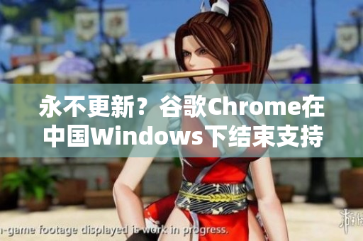 永不更新？谷歌Chrome在中国Windows下结束支持