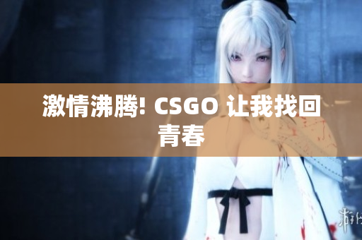 激情沸腾! CSGO 让我找回青春