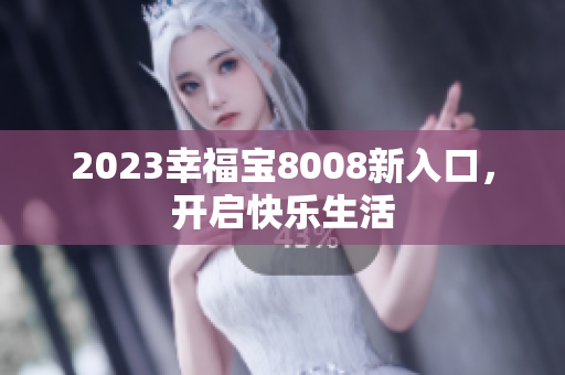 2023幸福宝8008新入口，开启快乐生活