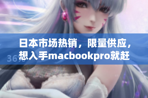 日本市场热销，限量供应，想入手macbookpro就赶紧啦！