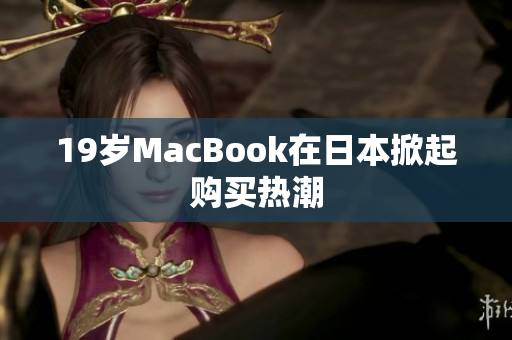 19岁MacBook在日本掀起购买热潮