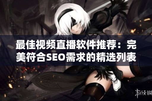 最佳视频直播软件推荐：完美符合SEO需求的精选列表