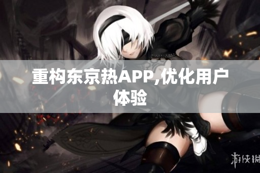 重构东京热APP,优化用户体验