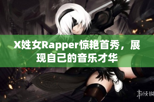 X姓女Rapper惊艳首秀，展现自己的音乐才华